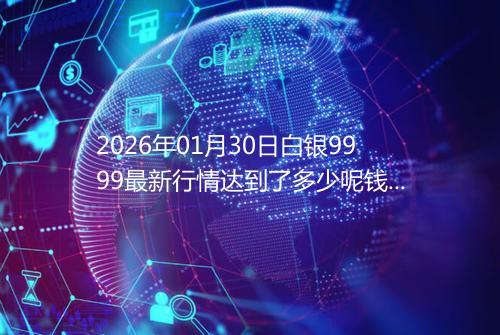 2026年01月30日白银9999最新行情达到了多少呢钱一克
