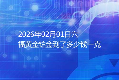 2026年02月01日六福黄金铂金到了多少钱一克