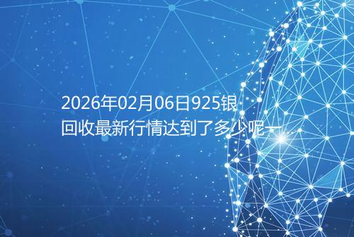 2026年02月06日925银回收最新行情达到了多少呢一克
