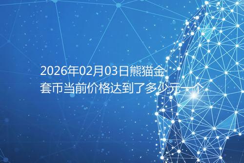 2026年02月03日熊猫金套币当前价格达到了多少元一个