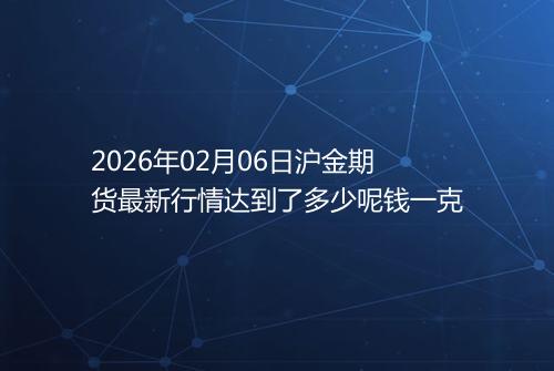 2026年02月06日沪金期货最新行情达到了多少呢钱一克