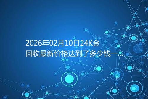 2026年02月10日24K金回收最新价格达到了多少钱一克