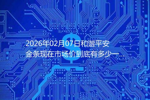 2026年02月07日和谐平安金条现在市场价到底有多少一克