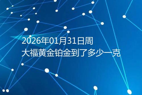 2026年01月31日周大福黄金铂金到了多少一克