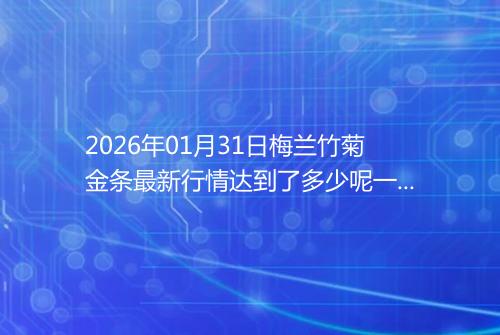 2026年01月31日梅兰竹菊金条最新行情达到了多少呢一克