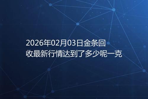 2026年02月03日金条回收最新行情达到了多少呢一克