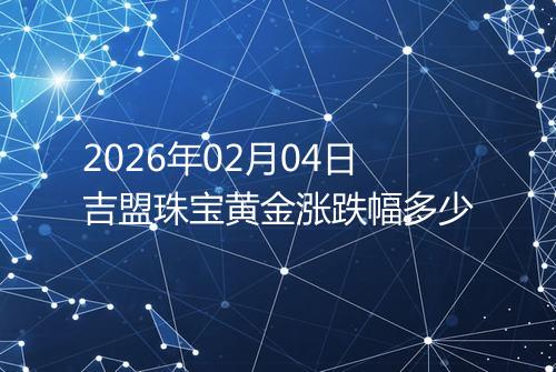 2026年02月04日吉盟珠宝黄金涨跌幅多少