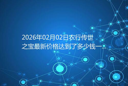2026年02月02日农行传世之宝最新价格达到了多少钱一克