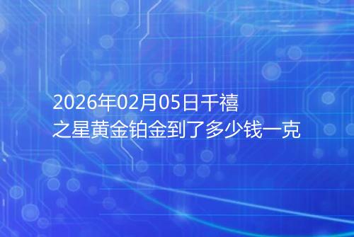 2026年02月05日千禧之星黄金铂金到了多少钱一克
