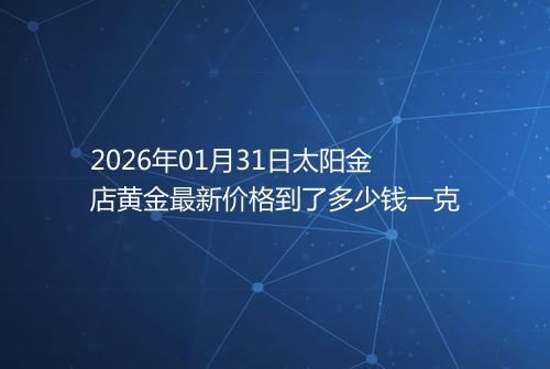 2026年01月31日太阳金店黄金最新价格到了多少钱一克