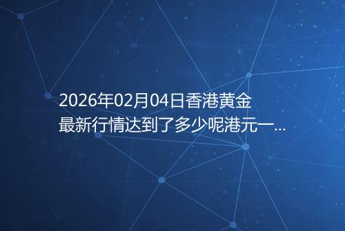 2026年02月04日香港黄金最新行情达到了多少呢港元一港两