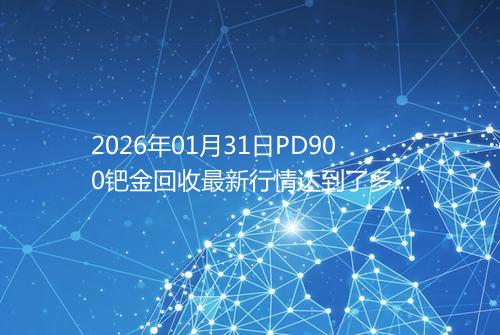2026年01月31日PD900钯金回收最新行情达到了多少呢钱一克