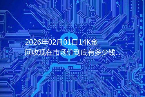 2026年02月01日14K金回收现在市场价到底有多少钱一克