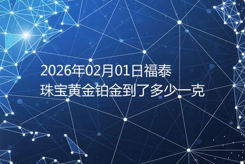 2026年02月01日福泰珠宝黄金铂金到了多少一克