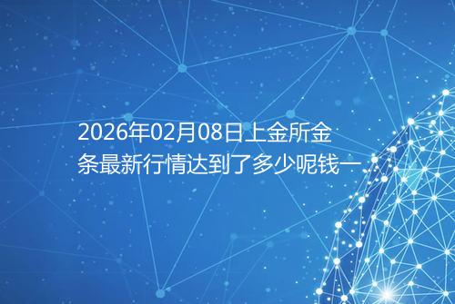 2026年02月08日上金所金条最新行情达到了多少呢钱一克