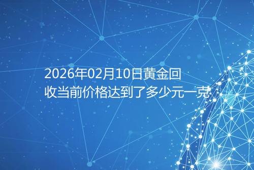 2026年02月10日黄金回收当前价格达到了多少元一克