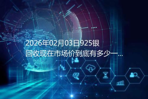 2026年02月03日925银回收现在市场价到底有多少一克