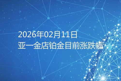 2026年02月11日亚一金店铂金目前涨跌幅