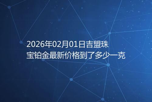 2026年02月01日吉盟珠宝铂金最新价格到了多少一克