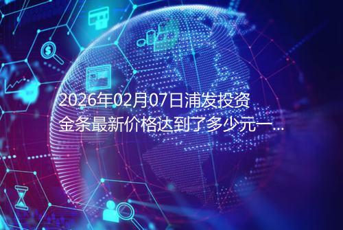2026年02月07日浦发投资金条最新价格达到了多少元一克