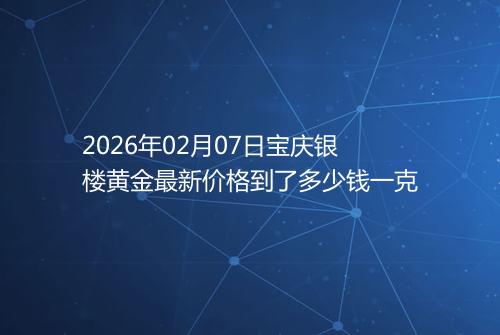 2026年02月07日宝庆银楼黄金最新价格到了多少钱一克