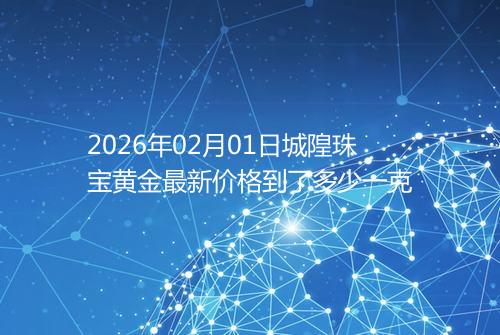 2026年02月01日城隍珠宝黄金最新价格到了多少一克