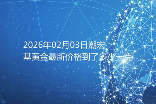 2026年02月03日潮宏基黄金最新价格到了多少一克