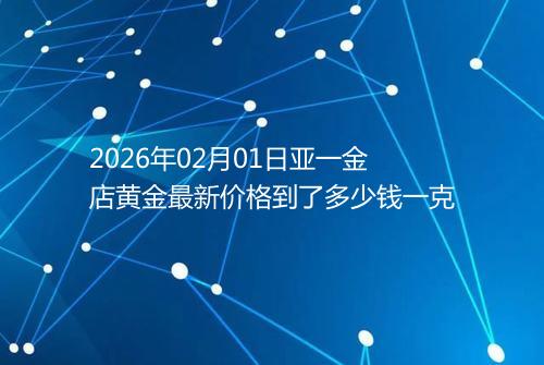 2026年02月01日亚一金店黄金最新价格到了多少钱一克