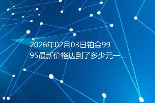 2026年02月03日铂金9995最新价格达到了多少元一克
