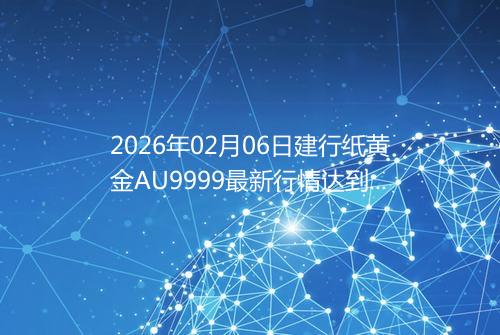 2026年02月06日建行纸黄金AU9999最新行情达到了多少呢元一克