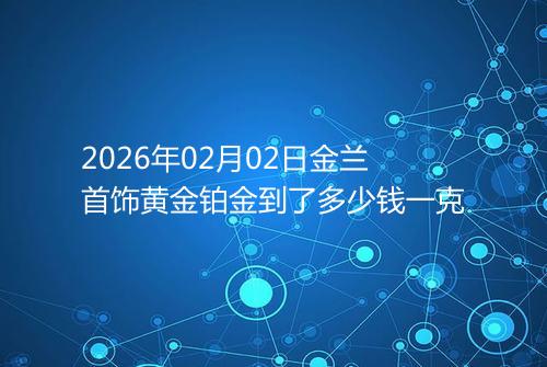 2026年02月02日金兰首饰黄金铂金到了多少钱一克