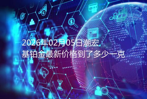 2026年02月05日潮宏基铂金最新价格到了多少一克