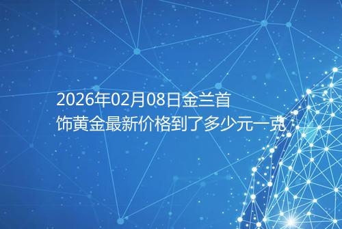 2026年02月08日金兰首饰黄金最新价格到了多少元一克