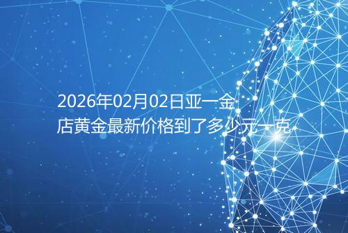 2026年02月02日亚一金店黄金最新价格到了多少元一克