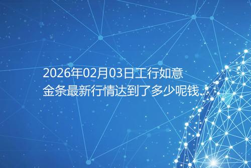 2026年02月03日工行如意金条最新行情达到了多少呢钱一克