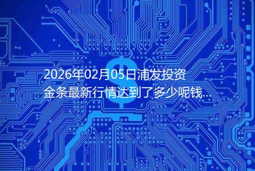 2026年02月05日浦发投资金条最新行情达到了多少呢钱一克