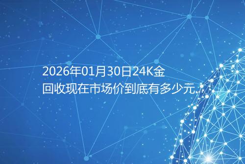 2026年01月30日24K金回收现在市场价到底有多少元一克