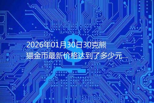 2026年01月30日30克熊猫金币最新价格达到了多少元一个